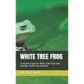 White Tree Frog: Conclusive Guide On White Tree Frog Care, Housing, Health Care And Diet