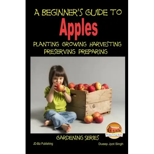 A Beginner's Guide to Apples - Planting - Growing - Harvesting - Preserving - Preparing