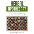 Herbal Apothecary: The Best Herbal Medicine and How to Grow and Use to Self Healing