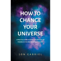 How to Change Your Universe: A practical guide to living the greatest life possible - in the greatest world possible