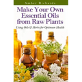 Make Your Own Essential Oils from Raw Plants: Using Oils & Herbs for Optimum Health
