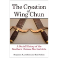 The Creation of Wing Chun: A Social History of the Southern Chinese Martial Arts