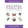 Faithful Families for Lent, Easter, and Resurrection: Simple Ways to Create Meaning for the Season