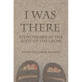 I Was There: Eyewitnesses at the Foot of the Cross