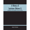 A History Of Louisiana (Volume I); Early Explorers And The Domination Of The French 1512-1768