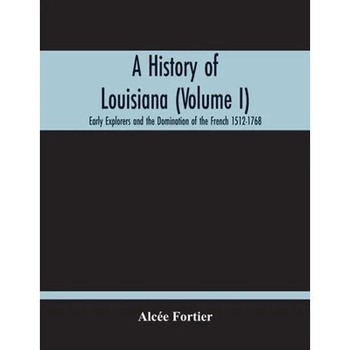 A History Of Louisiana (Volume I); Early Explorers And The Domination Of The French 1512-1768
