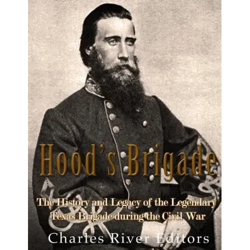 Hood's Brigade: The History and Legacy of the Legendary Texas Brigade during the Civil War