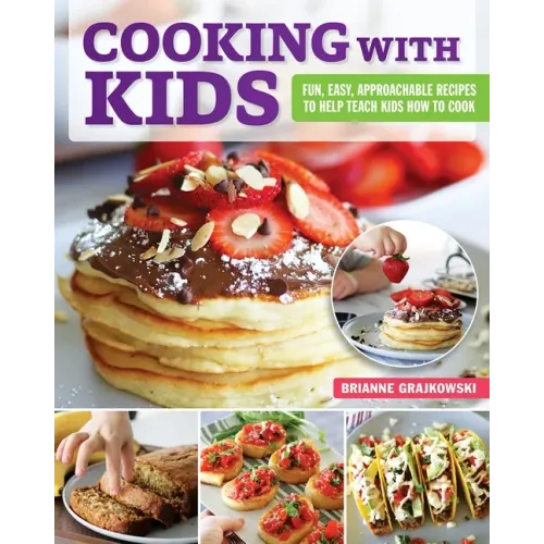 Cooking with Kids: Fun, Easy, Approachable Recipes to Help Teach Kids How to Cook