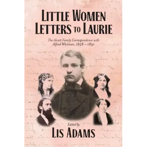 Little Women Letters to Laurie: The Alcott Family Correspondence with Alfred Whitman, 1858 - 1891