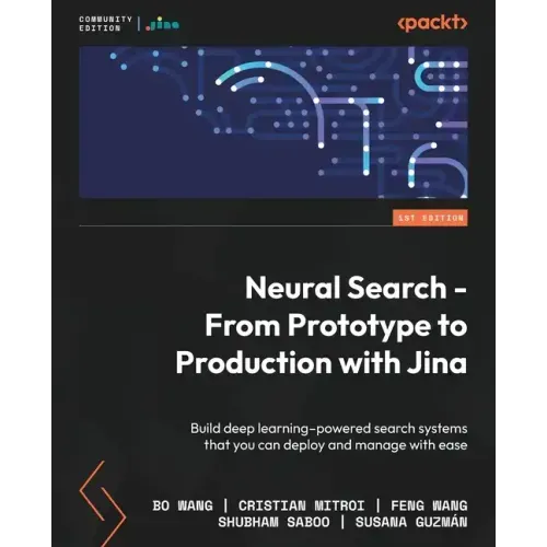 Neural Search - From Prototype to Production with Jina: Build deep learning-powered search systems that you can deploy and manage with ease