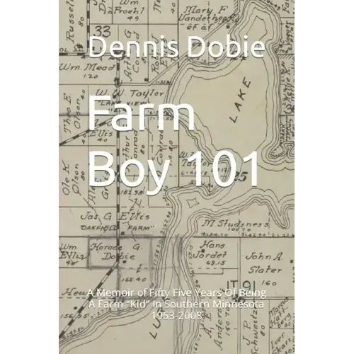 Farm Boy 101: A Memoir of Fifty Five Years Of Being A Farm Kid In Southern Minnesota 1953-2008