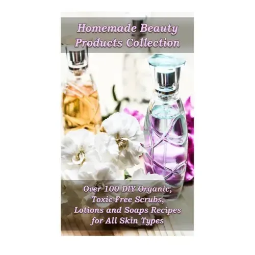 Homemade Beauty Products Collection: Over 100 DIY Organic, Toxic-Free Scrubs, Lotions and Soaps Recipes for All Skin Types: (Soap Making, Body Scrubs,