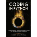 Coding in Python: A Comprehensive Beginners Guide to Learn the Realms of Coding in Python
