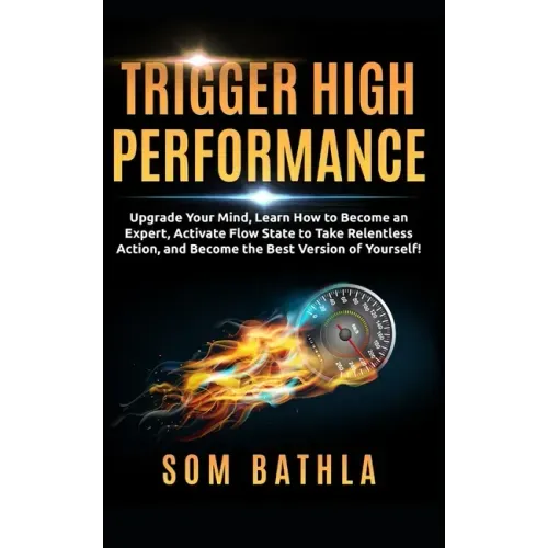 Trigger High Performance: Upgrade Your Mind, Learn Effectively to Become an Expert, Activate Flow State to Take Relentless Action, and Perform At Your