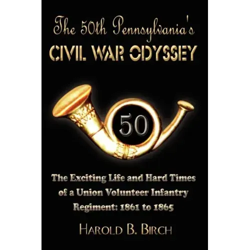 The 50th Pennsylvania's Civil War Odyssey: The Exciting Life and Hard Times of a Union Volunteer Infantry Regiment:1861 to 1865