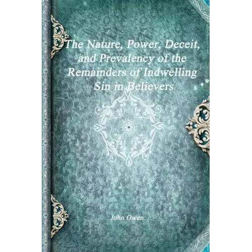 The Nature, Power, Deceit, and Prevalency of the Remainders of Indwelling Sin in Believers