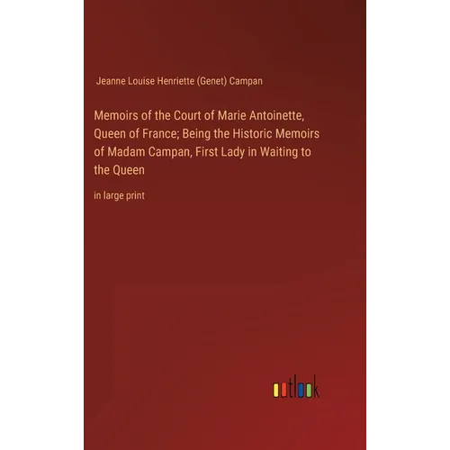 Memoirs of the Court of Marie Antoinette, Queen of France; Being the Historic Memoirs of Madam Campan, First Lady in Waiting to the Queen: in large pr