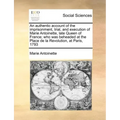 An Authentic Account of the Imprisonment, Trial, and Execution of Marie Antoinette, Late Queen of France; Who Was Beheaded at the Place de la Revoluti
