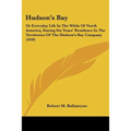 Hudson's Bay: Or Everyday Life In The Wilds Of North America, During Six Years' Residence In The Territories Of The Hudson's Bay Company (1848)