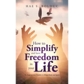 How to Simplify and Have Freedom in Your Life: Six Steps to Live Healthy in Mind, Body and Spirit