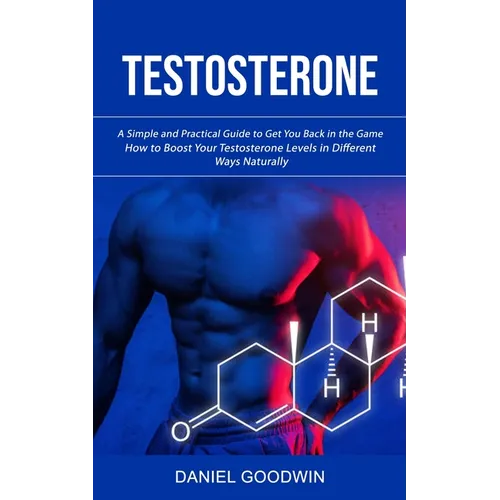 Testosterone: A Simple and Practical Guide to Get You Back in the Game (How to Boost Your Testosterone Levels in Different Ways Naturally)