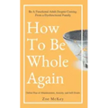 How To Be Whole Again: Defeat Fear of Abandonment, Anxiety, and Self-Doubt. Be an Emotionally Mature Adult Despite Coming From a Dysfunctional Family