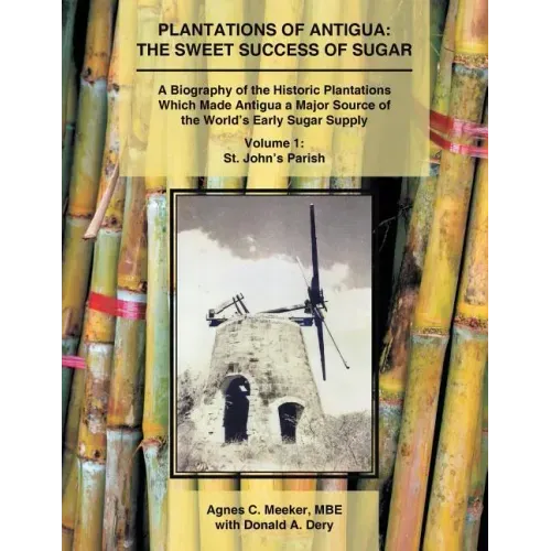 Plantations of Antigua: the Sweet Success of Sugar (Volume 1): A Biography of the Historic Plantations Which Made Antigua a Major Source of th