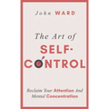 The Art of Self-Control: Reclaim Your Attention And Mental Concentration