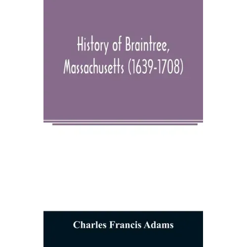 History of Braintree, Massachusetts (1639-1708): the north precinct of Braintree (1708-1792) and the town of Quincy (1792-1889)