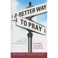 A Better Way to Pray: If Your Prayer Life Is Not Working, Consider Changing Directions
