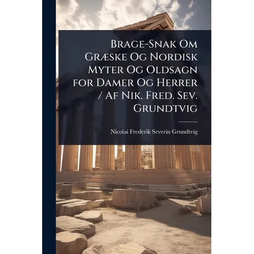 Brage-Snak Om GrÃ]ske Og Nordisk Myter Og Oldsagn for Damer Og Herrer / Af Nik. Fred. Sev. Grundtvig