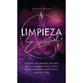 Limpieza Espiritual: Secretos De La Limpieza Del Alma De Los Que Nadie Habla Y Cómo Limpiar La Energía Negativa De Tu Casa En 7 Días