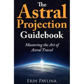 The Astral Projection Guidebook: Mastering the Art of Astral Travel