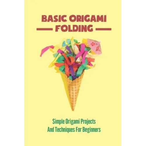 Basic Origami Folding: Simple Origami Projects And Techniques For Beginners
