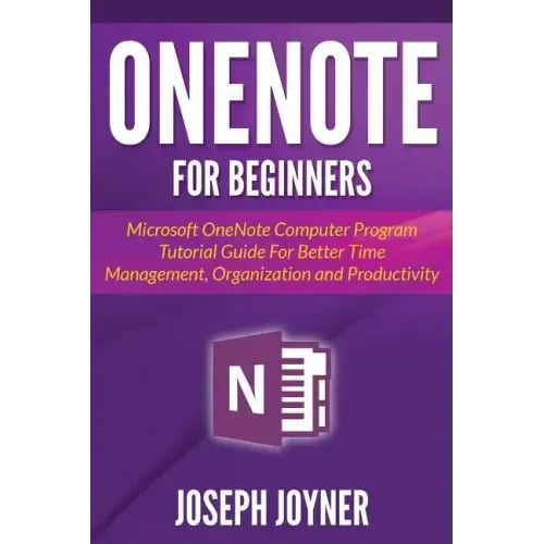 OneNote For Beginners: Microsoft OneNote Computer Program Tutorial Guide For Better Time Management, Organization and Productivity