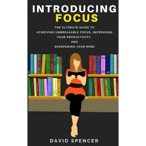Introducing Focus: The Ultimate Guide to Achieving Unbreakable Focus, Increasing Your Productivity, and Sharpening Your Mind