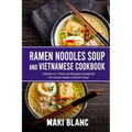 Ramen Noodle Soup And Vietnamese Cookbook: 2 Books In 1: Over 150 Recipes For Classic Asian Comfort Food