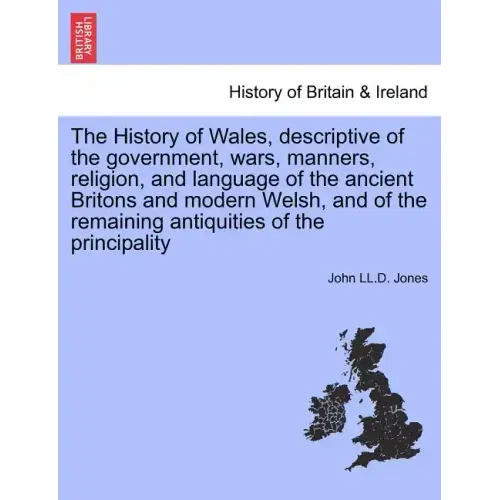 The History of Wales, Descriptive of the Government, Wars, Manners, Religion, and Language of the Ancient Britons and Modern Welsh, and of the Remaini