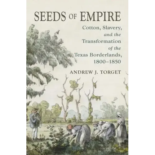 Seeds of Empire: Cotton, Slavery, and the Transformation of the Texas Borderlands, 1800-1850