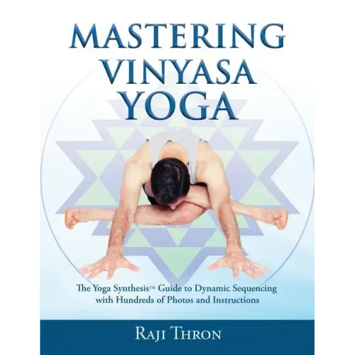 Mastering Vinyasa Yoga: The Yoga Synthesis Guide to Dynamic Sequencing with Hundreds of Photos and Instructions