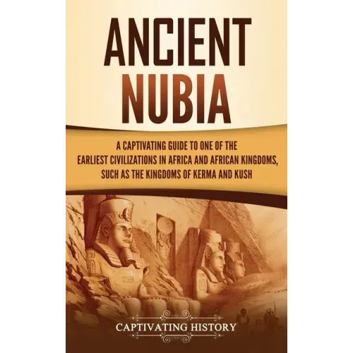 Ancient Nubia: A Captivating Guide to One of the Earliest Civilizations in Africa and African Kingdoms, Such as the Kingdoms of Kerma and Kush