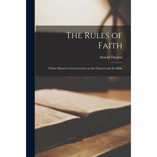 The Rules of Faith [microform]: Father Damen's Great Lecture on the Church and the Bible