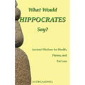 What Would Hippocrates Say?: Ancient Wisdom for Health, Fitness, and Fat Loss