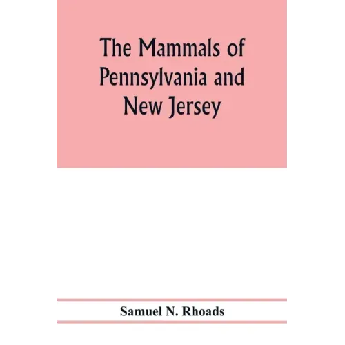 The mammals of Pennsylvania and New Jersey. A biographic, historic and descriptive account of the furred animals of land and sea, both living and exti