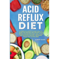 Acid Reflux Diet: A Complete Guide to Cook Healthy Food for Healing and Prevent Acid Reflux Disease with Easy Meal Plans and Delicious R