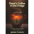 There's Coffee in the Fridge: One Man's Journey Through Anxiety and Depression