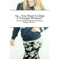 So... You Want To Date A Younger Woman?: A Guy's Guide To Meeting & Keeping Younger Women