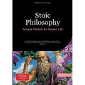 Stoic Philosophy: Ancient Wisdom for Modern Life: A Practical Introduction to Philosophy as a Way of Life - From Ancient Greek Philosophy to Daily Sto
