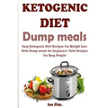 Ketogenic Diet Dump Meals: Easy Ketogenic Diet Recipes For Weight Loss: Keto Dump meals for beginners: Keto Recipes For Busy People: Keto Dump Dinners
