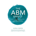 The ABM Effect: How To Win, Retain and Grow Valuable Clients For Market-Beating Growth
